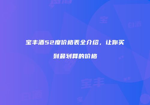 宝丰酒52度价格表全介绍，让你买到最划算的价格