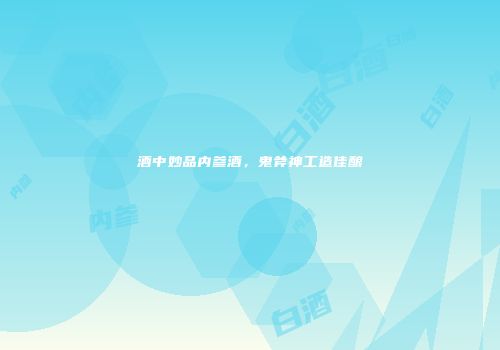 酒中妙品内参酒，鬼斧神工造佳酿