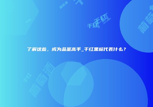 了解这些，成为品鉴高手_干红黑标代表什么？