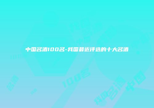 中国名酒100名-我国最近评选的十大名酒