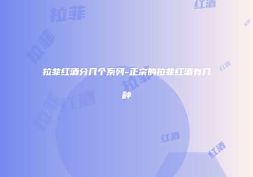 拉菲红酒分几个系列-正宗的拉菲红酒有几种