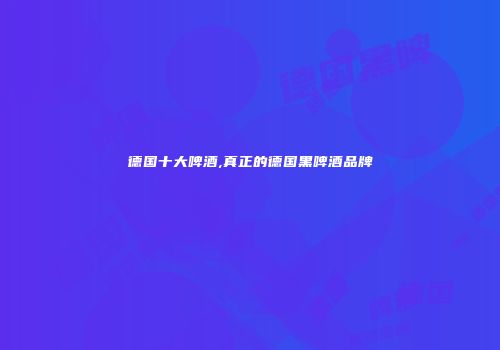 德国十大啤酒,真正的德国黑啤酒品牌