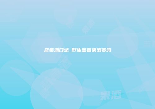 蓝莓酒口感_野生蓝莓果酒贵吗