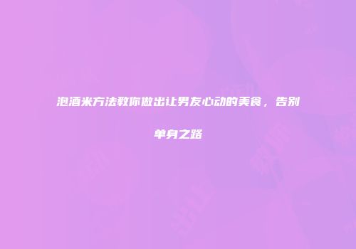 泡酒米方法教你做出让男友心动的美食，告别单身之路