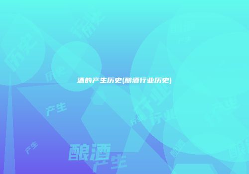 酒的产生历史(酿酒行业历史)