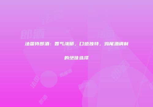 法国侍郎酒：香气浓郁，口感独特，鸡尾酒调制的绝佳选择