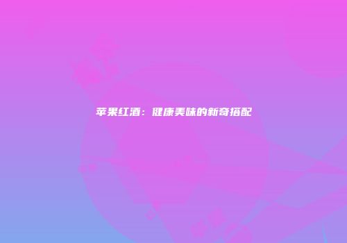 苹果红酒：健康美味的新奇搭配