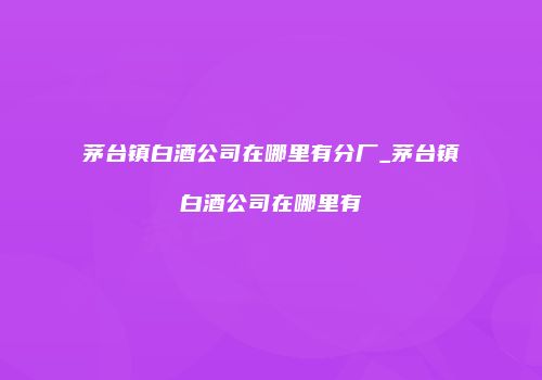 茅台镇白酒公司在哪里有分厂_茅台镇白酒公司在哪里有