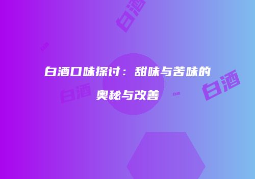 白酒口味探讨：甜味与苦味的奥秘与改善