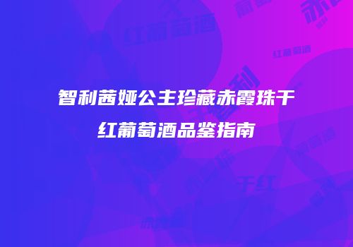 智利茜娅公主珍藏赤霞珠干红葡萄酒品鉴指南