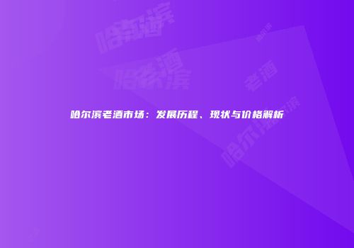 哈尔滨老酒市场：发展历程、现状与价格解析