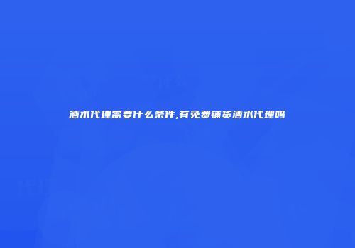 酒水代理需要什么条件,有免费铺货酒水代理吗