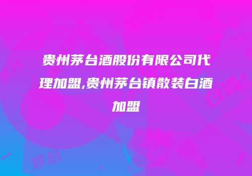 贵州茅台酒股份有限公司代理加盟,贵州茅台镇散装白酒加盟