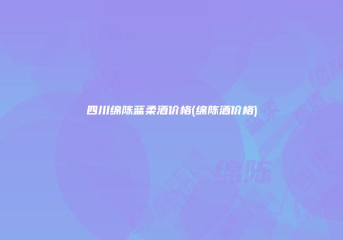 四川绵陈蓝柔酒价格(绵陈酒价格)