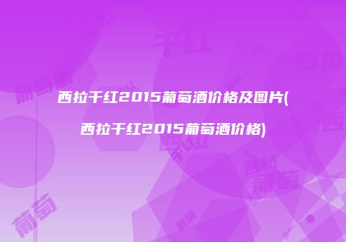 西拉干红2015葡萄酒价格及图片(西拉干红2015葡萄酒价格)