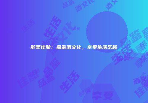 醉美佳酿：品鉴酒文化，享受生活乐趣