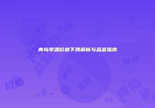 青岛卑酒价格下跌解析与品鉴指南