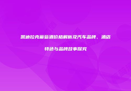凯迪拉克葡萄酒价格解析及汽车品牌、酒店特色与品牌故事探究