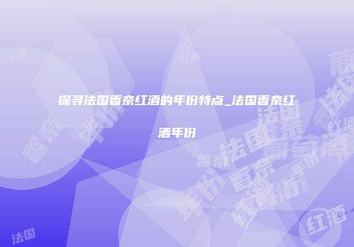 探寻法国香奈红酒的年份特点_法国香奈红酒年份