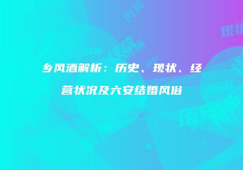 乡风酒解析：历史、现状、经营状况及六安结婚风俗