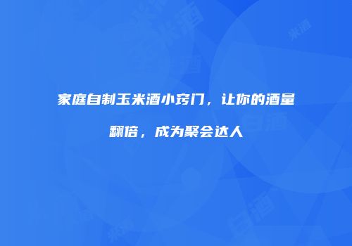 家庭自制玉米酒小窍门，让你的酒量翻倍，成为聚会达人