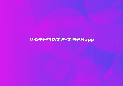 什么平台可以卖酒-卖酒平台app