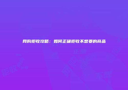 网购拒收攻略：如何正确拒收不想要的商品