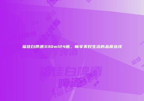 福佳白啤酒330ml24瓶，畅享美好生活的品质选择