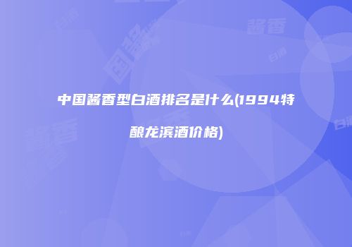 中国酱香型白酒排名是什么(1994特酿龙滨酒价格)