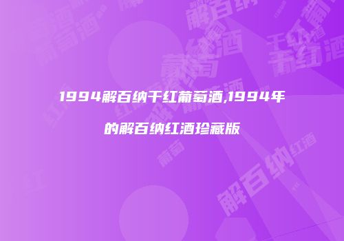 1994解百纳干红葡萄酒,1994年的解百纳红酒珍藏版