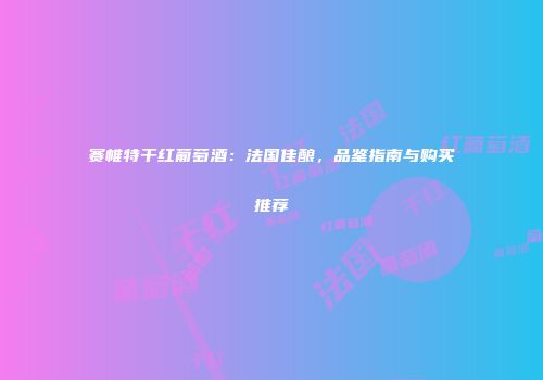 赛帷特干红葡萄酒：法国佳酿，品鉴指南与购买推荐