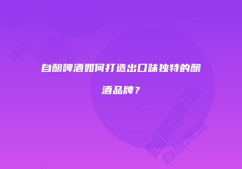 自酿啤酒如何打造出口味独特的酿酒品牌？