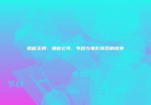 揭秘王牌：酒业公司、节目与电影背后的故事