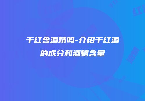 干红含酒精吗-介绍干红酒的成分和酒精含量