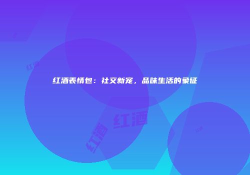 红酒表情包：社交新宠，品味生活的象征