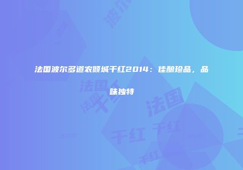 法国波尔多道农倾城干红2014：佳酿珍品，品味独特