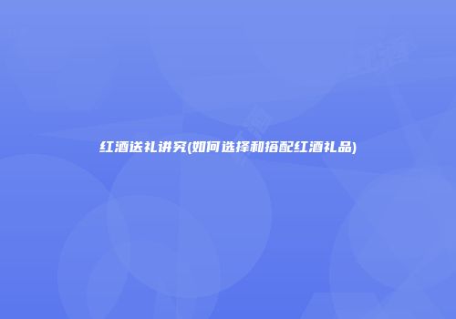 红酒送礼讲究(如何选择和搭配红酒礼品)