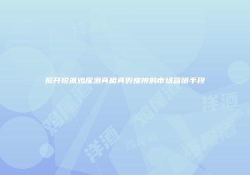 揭开锐派鸡尾酒真相真假难辨的市场营销手段