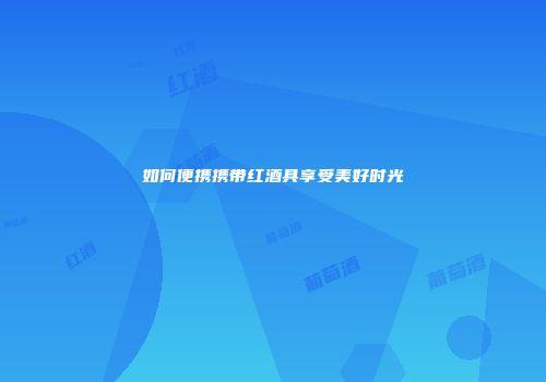如何便携携带红酒具享受美好时光