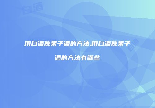 用白酒做果子酒的方法,用白酒做果子酒的方法有哪些