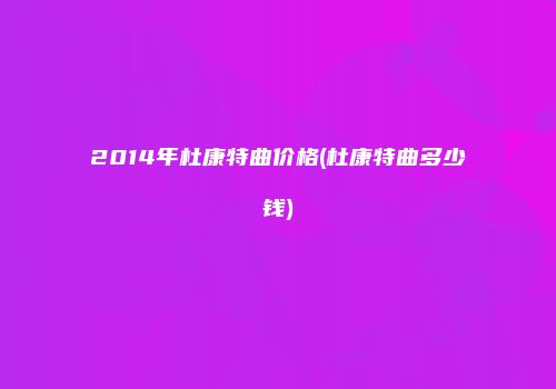 2014年杜康特曲价格(杜康特曲多少钱)