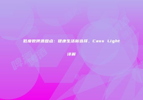 低度数啤酒盘点：健康生活新选择，Cass Light详解