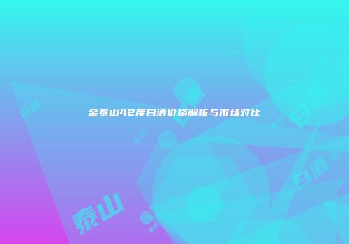 金泰山42度白酒价格解析与市场对比