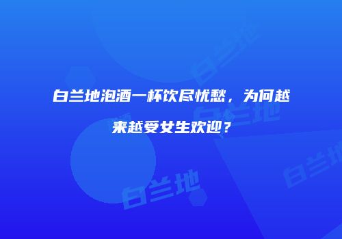 白兰地泡酒一杯饮尽忧愁，为何越来越受女生欢迎？