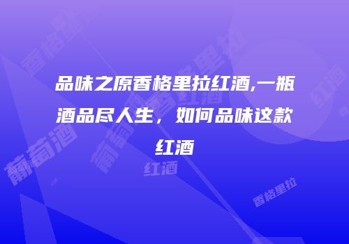品味之原香格里拉红酒,一瓶酒品尽人生，如何品味这款红酒
