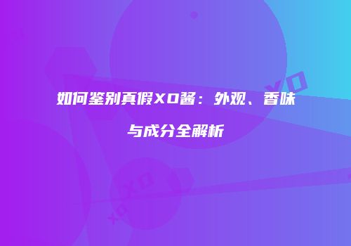 如何鉴别真假XO酱：外观、香味与成分全解析