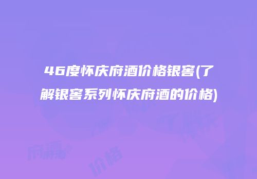 46度怀庆府酒价格银窖(了解银窖系列怀庆府酒的价格)
