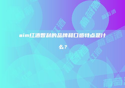 aim红酒智利的品牌和口感特点是什么？