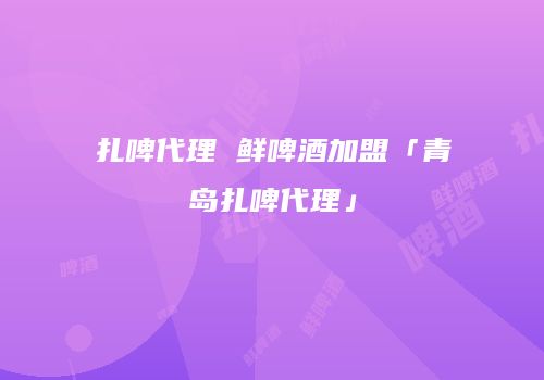 扎啤代理 鲜啤酒加盟「青岛扎啤代理」