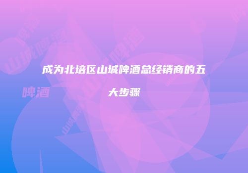 成为北培区山城啤酒总经销商的五大步骤